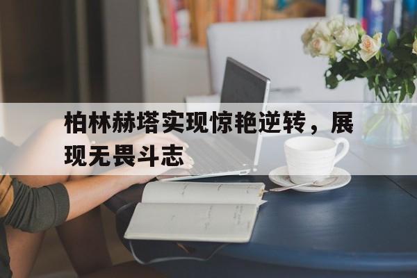 包含柏林赫塔实现惊艳逆转,展现无畏斗志的词条 包含柏林赫塔实现惊艳逆转,展现无畏斗志的词条